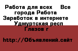 Работа для всех! - Все города Работа » Заработок в интернете   . Удмуртская респ.,Глазов г.